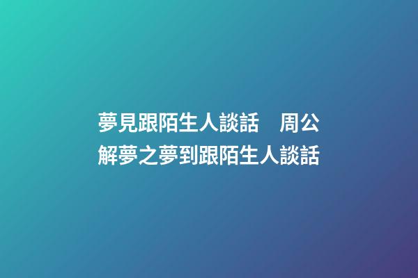 夢見跟陌生人談話　周公解夢之夢到跟陌生人談話